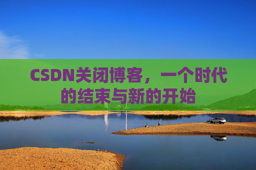 CSDN关闭博客，一个时代的结束与新的开始